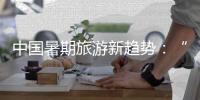 中国暑期旅游新趋势：“主题奔赴”带动消费热潮