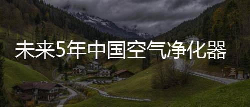 未来5年中国空气净化器市场影响因素分析